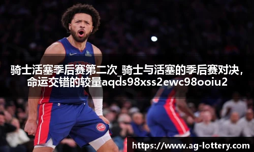 骑士活塞季后赛第二次_骑士与活塞的季后赛对决，命运交错的较量aqds98xss2ewc98ooiu2